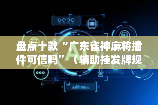 盘点十款“广东雀神麻将插件可信吗”（辅助挂发牌规律)
