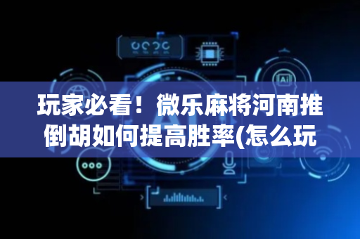 玩家必看！微乐麻将河南推倒胡如何提高胜率(怎么玩赢几率大)