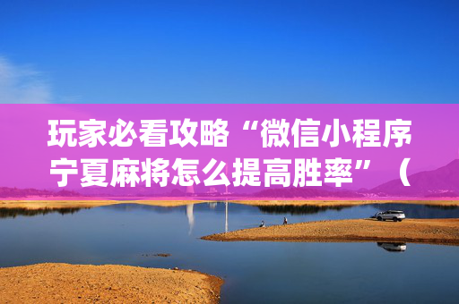 玩家必看攻略“微信小程序宁夏麻将怎么提高胜率”（开挂辅助器插件)