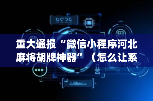 重大通报“微信小程序河北麻将胡牌神器”（怎么让系统给你发好牌)