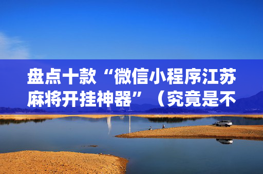 盘点十款“微信小程序江苏麻将开挂神器”（究竟是不是有挂)