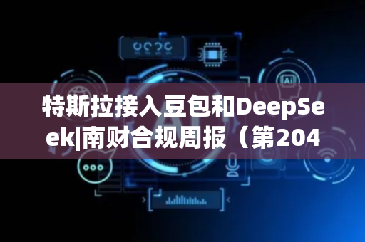 特斯拉接入豆包和DeepSeek|南财合规周报（第204期）