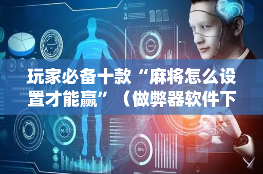玩家必备十款“麻将怎么设置才能赢”（做弊器软件下载)