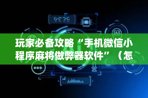 玩家必备攻略“手机微信小程序麻将做弊器软件”（怎么能调好牌)