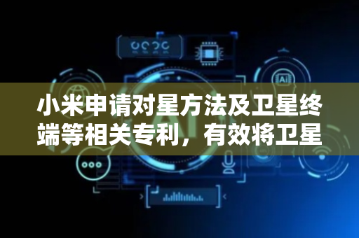 小米申请对星方法及卫星终端等相关专利，有效将卫星终端朝向目标卫星提升通信效果