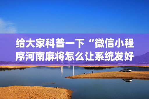 给大家科普一下“微信小程序河南麻将怎么让系统发好牌”（有没有猫腻)
