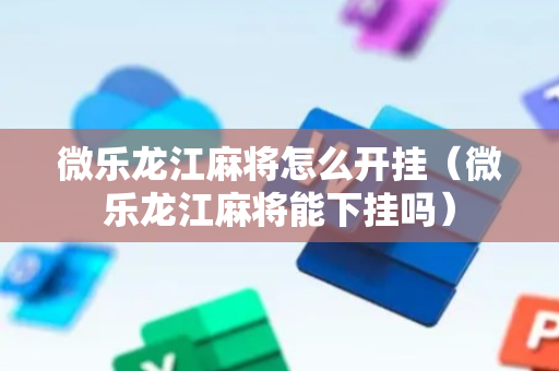 微乐龙江麻将怎么开挂（微乐龙江麻将能下挂吗）