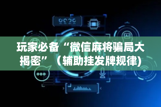 玩家必备“微信麻将骗局大揭密”（辅助挂发牌规律)