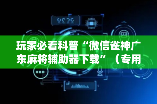 玩家必看科普“微信雀神广东麻将辅助器下载”（专用神器下载)
