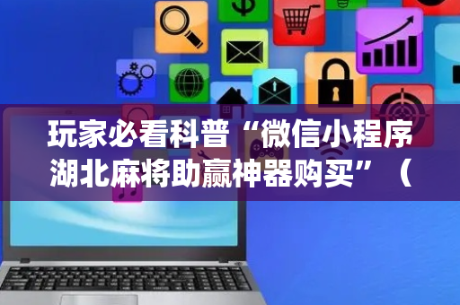 玩家必看科普“微信小程序湖北麻将助赢神器购买”（有没有猫腻)