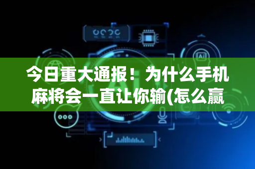 今日重大通报！为什么手机麻将会一直让你输(怎么赢的几率大)