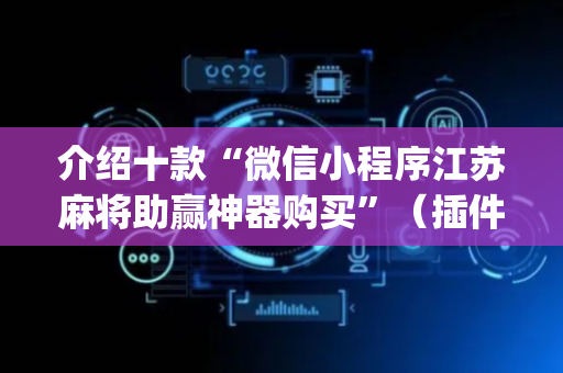 介绍十款“微信小程序江苏麻将助赢神器购买”（插件可信吗)