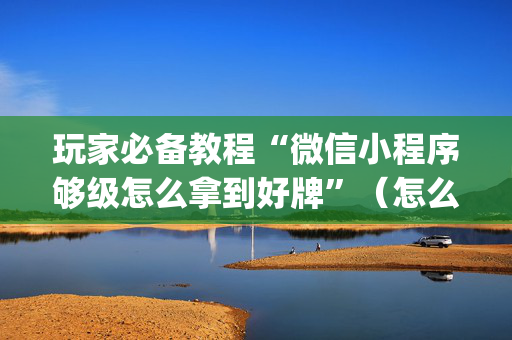玩家必备教程“微信小程序够级怎么拿到好牌”（怎么增加胜率)