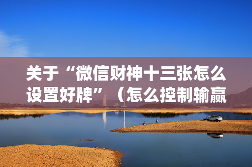 关于“微信财神十三张怎么设置好牌”（怎么控制输赢)