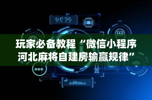 玩家必备教程“微信小程序河北麻将自建房输赢规律”（辅助器通用版)