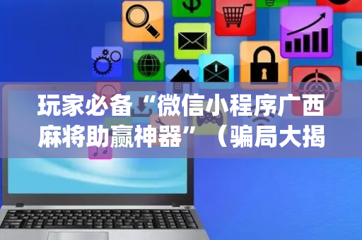 玩家必备“微信小程序广西麻将助赢神器”（骗局大揭秘)