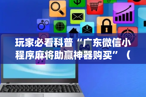 玩家必看科普“广东微信小程序麻将助赢神器购买”（插件可信吗)
