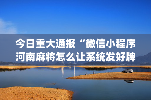 今日重大通报“微信小程序河南麻将怎么让系统发好牌”（充会员胜率高)