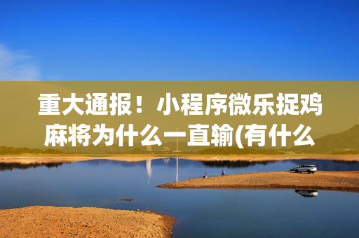重大通报！小程序微乐捉鸡麻将为什么一直输(有什么能赢的方法)