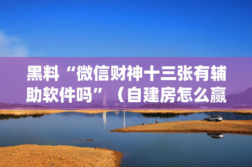 黑料“微信财神十三张有辅助软件吗”（自建房怎么赢)