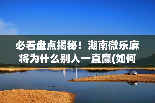 必看盘点揭秘！湖南微乐麻将为什么别人一直赢(如何才能赢)