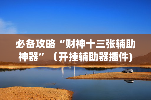 必备攻略“财神十三张辅助神器”（开挂辅助器插件)