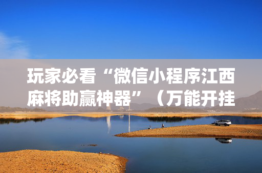 玩家必看“微信小程序江西麻将助赢神器”（万能开挂神器)