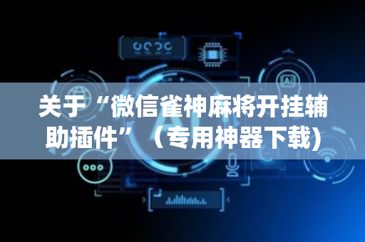 关于“微信雀神麻将开挂辅助插件”（专用神器下载)