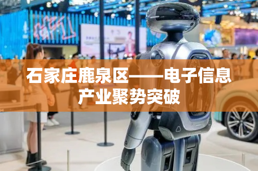 石家庄鹿泉区——电子信息产业聚势突破