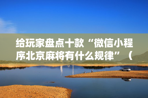 给玩家盘点十款“微信小程序北京麻将有什么规律”（必赢神器免费安装)