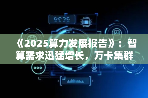《2025算力发展报告》：智算需求迅猛增长，万卡集群建设加速推进