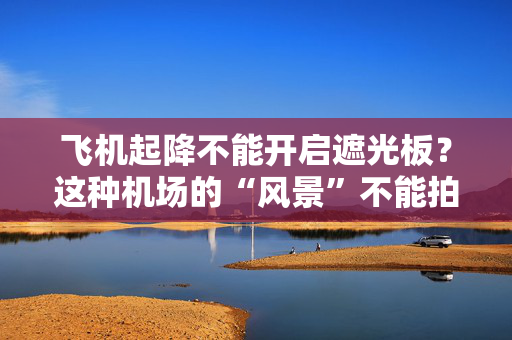 飞机起降不能开启遮光板？这种机场的“风景”不能拍