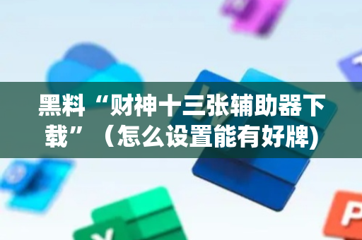黑料“财神十三张辅助器下载”（怎么设置能有好牌)
