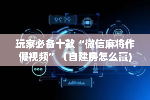 玩家必备十款“微信麻将作假视频”（自建房怎么赢)