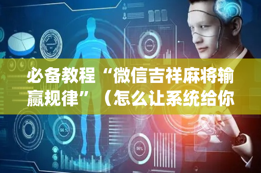 必备教程“微信吉祥麻将输赢规律”（怎么让系统给你发好牌)