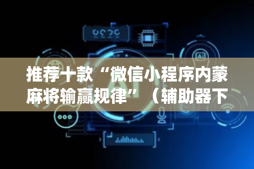 推荐十款“微信小程序内蒙麻将输赢规律”（辅助器下载)