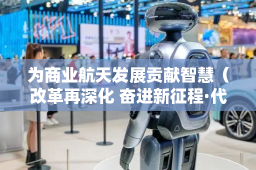 为商业航天发展贡献智慧（改革再深化 奋进新征程·代表委员履职故事）