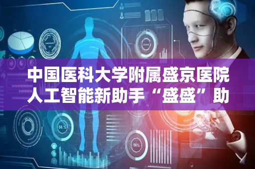 中国医科大学附属盛京医院人工智能新助手“盛盛”助力医疗革新，为医疗服务注入温度