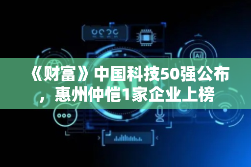 《财富》中国科技50强公布，惠州仲恺1家企业上榜
