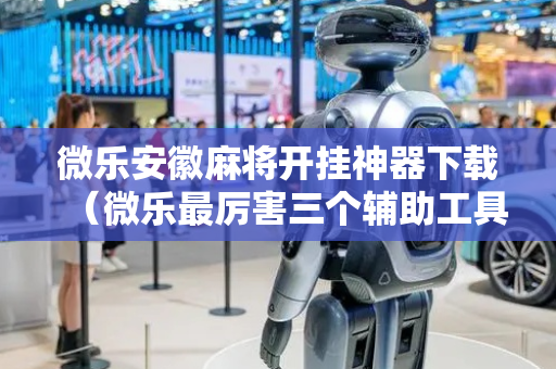 微乐安徽麻将开挂神器下载（微乐最厉害三个辅助工具）
