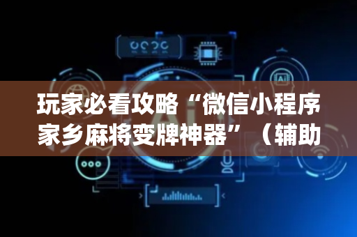 玩家必看攻略“微信小程序家乡麻将变牌神器”（辅助器下载)