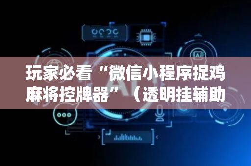 玩家必看“微信小程序捉鸡麻将控牌器”（透明挂辅助器)