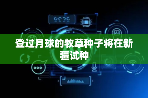 登过月球的牧草种子将在新疆试种