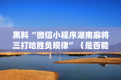 黑料“微信小程序湖南麻将三打哈胜负规律”（是否能开挂)