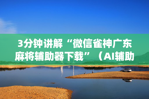 3分钟讲解“微信雀神广东麻将辅助器下载”（AI辅助胡牌规则)