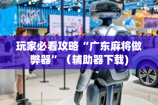 玩家必看攻略“广东麻将做弊器”（辅助器下载)