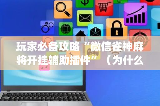 玩家必备攻略“微信雀神麻将开挂辅助插件”（为什么有人一直赢)