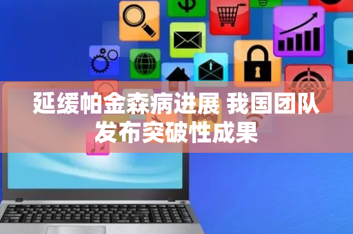 延缓帕金森病进展 我国团队发布突破性成果