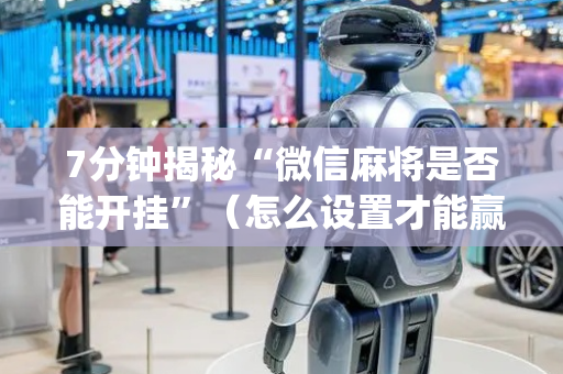 7分钟揭秘“微信麻将是否能开挂”（怎么设置才能赢)