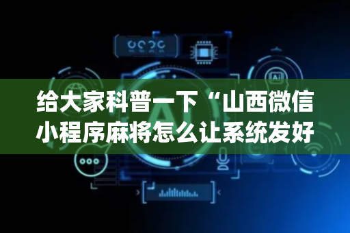 给大家科普一下“山西微信小程序麻将怎么让系统发好牌”（专用神器)
